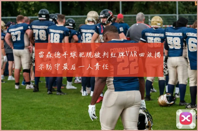 雷森德手球犯规被判红牌VAR回放揭示防守最后一人责任