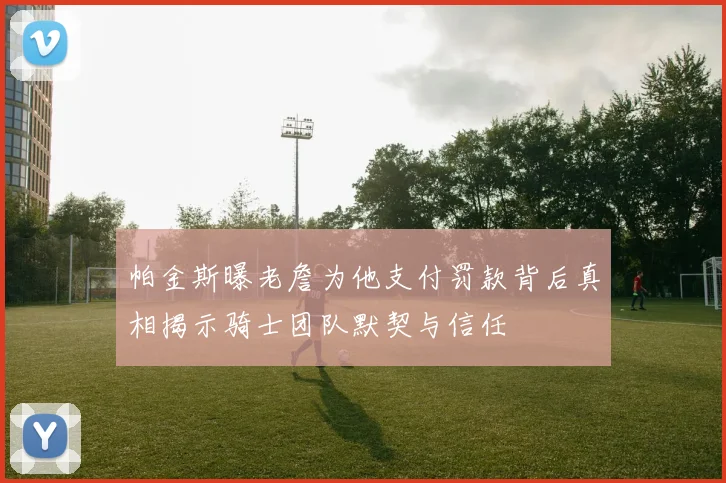 帕金斯曝老詹为他支付罚款背后真相揭示骑士团队默契与信任
