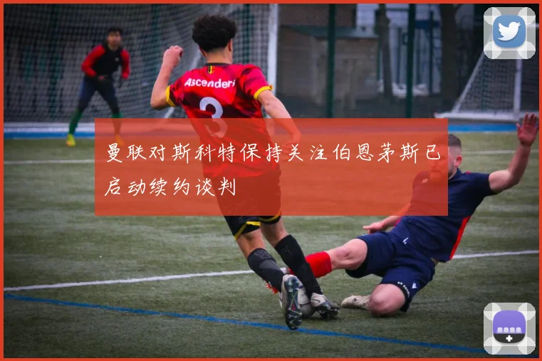 曼联对斯科特保持关注伯恩茅斯已启动续约谈判
