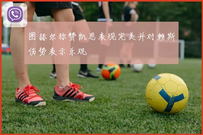图赫尔称赞凯恩表现完美并对赖斯伤势表示乐观