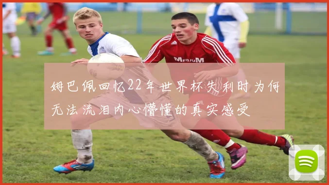 姆巴佩回忆22年世界杯失利时为何无法流泪内心懵懂的真实感受