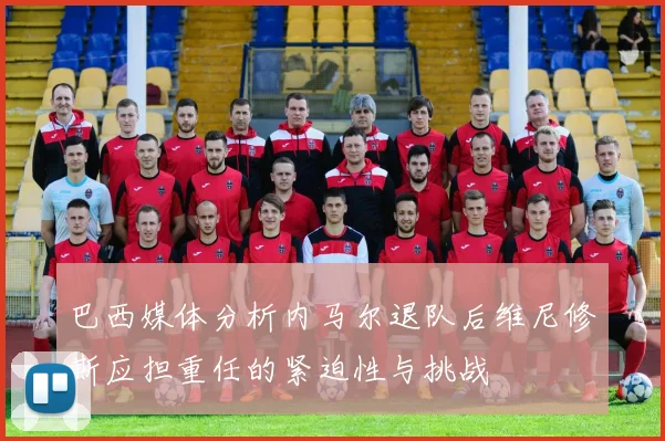 巴西媒体分析内马尔退队后维尼修斯应担重任的紧迫性与挑战