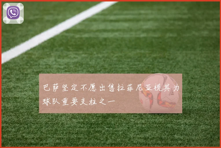 巴萨坚定不愿出售拉菲尼亚视其为球队重要支柱之一