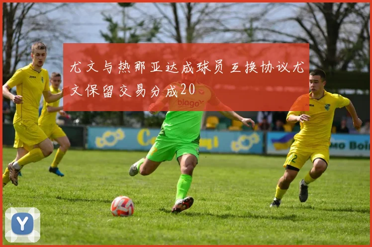 尤文与热那亚达成球员互换协议尤文保留交易分成20