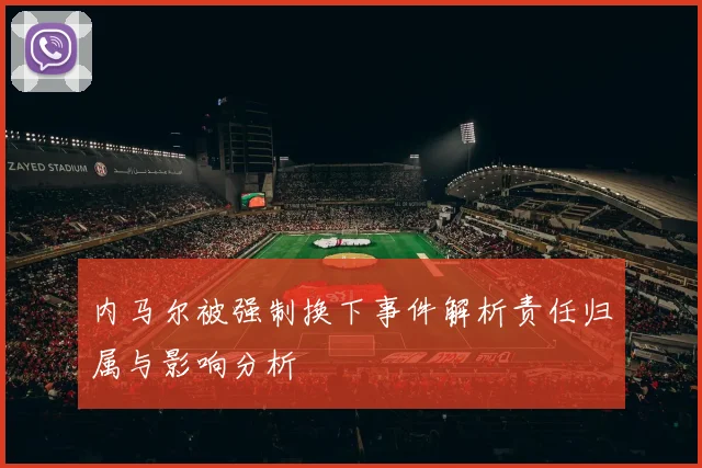 内马尔被强制换下事件解析责任归属与影响分析