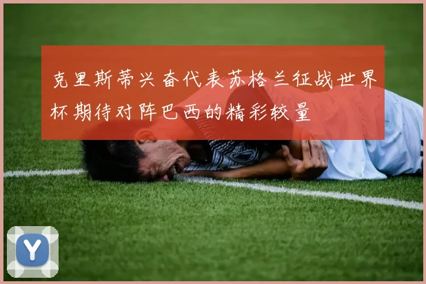 克里斯蒂兴奋代表苏格兰征战世界杯期待对阵巴西的精彩较量