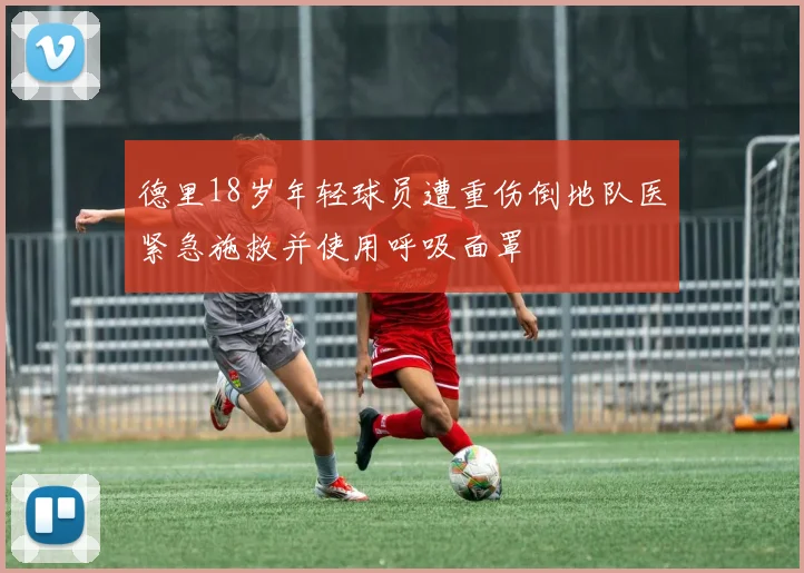 德里18岁年轻球员遭重伤倒地队医紧急施救并使用呼吸面罩