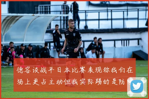德容谈战平日本比赛表现称我们在场上更占主动但我实际踢的是防守位置