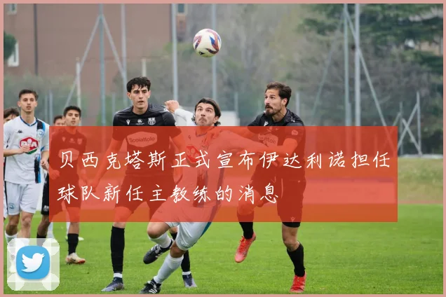 贝西克塔斯正式宣布伊达利诺担任球队新任主教练的消息
