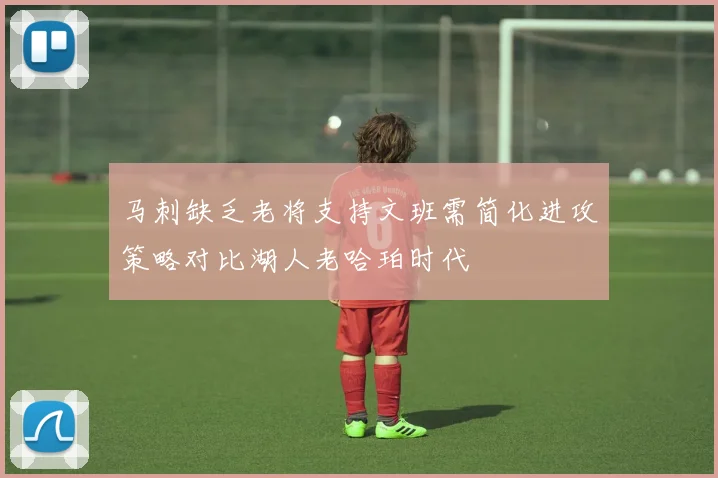 马刺缺乏老将支持文班需简化进攻策略对比湖人老哈珀时代